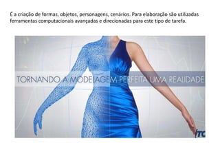 É a criação de formas, objetos, personagens, cenários. Para elaboração são utilizadas
ferramentas computacionais avançadas e direcionadas para este tipo de tarefa.
 