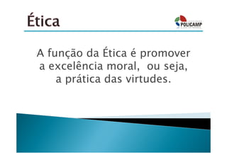 A função da Ética é promover
a excelência moral, ou seja,
    a prática das virtudes.
 