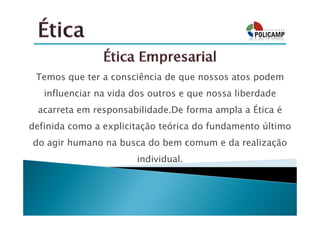 Temos que ter a consciência de que nossos atos podem
   influenciar na vida dos outros e que nossa liberdade
 acarreta em responsabilidade.De forma ampla a Ética é
definida como a explicitação teórica do fundamento último
do agir humano na busca do bem comum e da realização
                       individual.
 