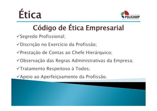 Segredo Profissional;
Discrição no Exercício da Profissão;
Prestação de Contas ao Chefe Hierárquico;
Observação das Regras Administrativas da Empresa;
Tratamento Respeitoso à Todos;
Apoio ao Aperfeiçoamento da Profissão.
 