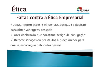 Utilizar informações e influências obtidas na posição
para obter vantagens pessoais;
 Fazer declaração que constitua perigo de divulgação;
 Oferecer serviços ou prestá-los a preço menor para
que se encarregue dele outra pessoa;
 