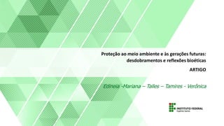 Proteção ao meio ambiente e às gerações futuras:
desdobramentos e reflexões bioéticas
ARTIGO
Edineia -Mariana – Talles – Tamires - Verônica
 