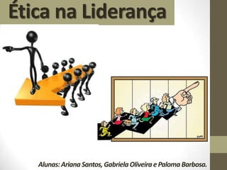 Ética na Liderança
Alunas:ArianaSantos,GabrielaOliveiraePalomaBarbosa.
 