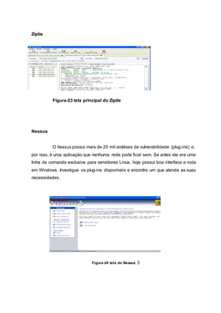 Ziptie
Figura-23 tela principal do Ziptie
Nessus
O Nessus possui mais de 20 mil análises de vulnerabilidade (plug-ins) e,
por isso, é uma aplicação que nenhuma rede pode ficar sem. Se antes ele era uma
linha de comando exclusiva para servidores Linux, hoje possui boa interface e roda
em Windows. Investigue os plug-ins disponíveis e encontre um que atenda as suas
necessidades.
Figura-24 tela do Nessus 3
 