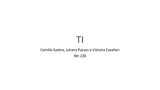 TI 
Camilla Santos, Juliana Passos e Victoria Cavallari 
Rm 220 
 