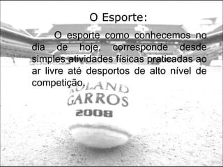 O Esporte: O esporte como conhecemos no dia de hoje, corresponde desde simples atividades físicas praticadas ao ar livre até desportos de alto nível de competição.  
