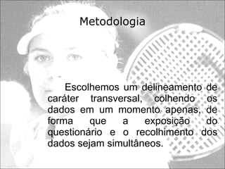 Metodologia Escolhemos um delineamento de caráter transversal, colhendo os dados em um momento apenas, de forma que a exposição do questionário e o recolhimento dos dados sejam simultâneos. 