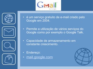 é um serviço gratuito de e-mail criado pelo Google em 2004. Permite a utilização de vários serviços do Google como por exemplo o Google Talk. Capacidade de armazenamento em constante crescimento. Endereço: mail .google.com 