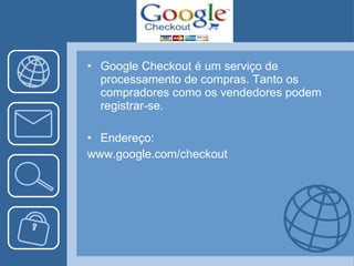 Google Checkout é um serviço de processamento de compras. Tanto os compradores como os vendedores podem registrar-se. Endereço: www.google.com/checkout 