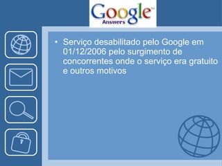 Serviço desabilitado pelo Google em 01/12/2006 pelo surgimento de concorrentes onde o serviço era gratuito e outros motivos 