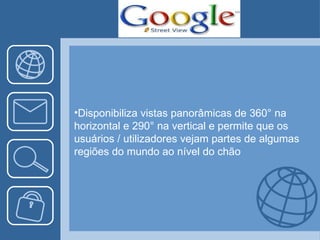 Disponibiliza vistas panorâmicas de 360° na horizontal e 290° na vertical e permite que os usuários / utilizadores vejam partes de algumas regiões do mundo ao nível do chão  