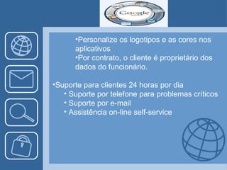 Personalize os logotipos e as cores nos aplicativos Por contrato, o cliente é proprietário dos dados do funcionário. Suporte para clientes 24 horas por dia Suporte por telefone para problemas críticos Suporte por e-mail Assistência on-line self-service 