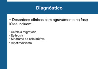 Diagnóstico
Desordens clínicas com agravamento na fase
lútea incluem:


Cefaleia migratória
•
Epilepsia
•
Síndrome do colo irritável
•
Hipotireoidismo
•

 