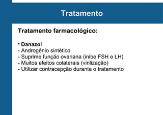 Tratamento
Tratamento farmacológico:
Danazol
- Androgênio sintético
- Suprime função ovariana (inibe FSH e LH)
- Muitos efeitos colaterais (virilização)
- Utilizar contracepção durante o tratamento


 
