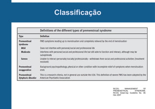 Classificação

RCOGMANAGEMENT
OF
PREMENSTRUAL
SYNDROME.
RCOG Green-top Guideline No. 48.
Dec 2007

 