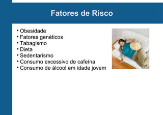 Fatores de Risco
Obesidade

Fatores genéticos

Tabagismo

Dieta

Sedentarismo

Consumo excessivo de cafeína

Consumo de álcool em idade jovem


 