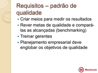 Requisitos – padrão de
    qualidade
     Criar meios para medir os resultados
     Rever metas de qualidade e compará-
V
      las as alcançadas (benchmarking)
Z
X    Treinar gerentes VV
Z
     Planejamento empresarial deve
      englobar os objetivos de qualidade
 
