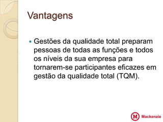 Vantagens

       Gestões da qualidade total preparam
V
        pessoas de todas as funções e todos
Z       os níveis da sua VV
                         empresa para
X
Z       tornarem-se participantes eficazes em
        gestão da qualidade total (TQM).
 