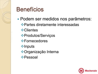 Benefícios
       Podem ser medidos nos parâmetros:
        Partes diretamente interessadas
        Clientes
V
Z       Produtos/Serviços
                         VV
X
Z       Fornecedores
        Inputs
        Organização Interna
        Pessoal
 