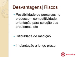 Desvantagens| Riscos
       Possibilidade de percalços no
        processo – competitividade,
        orientação para solução dos
V
Z       problemas, etc VV
X
Z

       Dificuldade de medição

       Implantação a longo prazo.
 