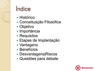 Índice
       Histórico
       Conceituação Filosófica
       Objetivo
V      Importância
Z
X      Requisitos       VV
Z      Etapas de Implantação
       Vantagens
       Benefícios
       Desvantagens|Riscos
       Questões para debate
 