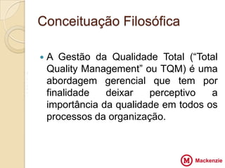 Conceituação Filosófica

       A Gestão da Qualidade Total (“Total
V
        Quality Management” ou TQM) é uma
Z       abordagem gerencial que tem por
                        VV
X
Z       finalidade   deixar   perceptivo   a
        importância da qualidade em todos os
        processos da organização.
 
