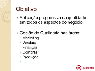Objetivo
       Aplicação progressiva da qualidade
        em todos os aspectos do negócio.

V
Z      Gestão de Qualidade nas áreas:
                         VV
X
Z
        ◦   Marketing;
        ◦   Vendas;
        ◦   Finanças;
        ◦   Compras;
        ◦   Produção;
        ◦   ...
 