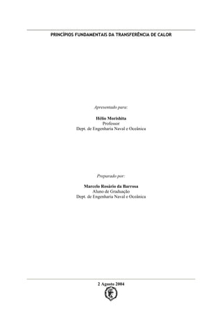 PPRRIINNCCÍÍPPIIOOSS FFUUNNDDAAMMEENNTTAAIISS DDAA TTRRAANNSSFFEERRÊÊNNCCIIAA DDEE CCAALLOORR
Apresentado para:
Hélio Morishita
Professor
Dept. de Engenharia Naval e Oceânica
Preparado por:
Marcelo Rosário da Barrosa
Aluno de Graduação
Dept. de Engenharia Naval e Oceânica
2 Agosto 2004
 