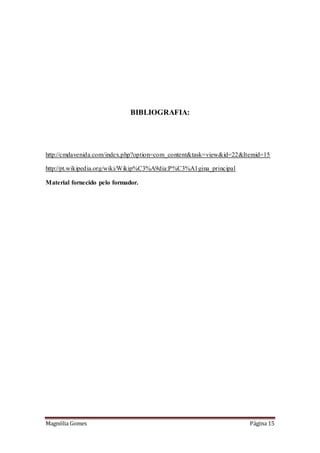 Magnólia Gomes Página 15
BIBLIOGRAFIA:
http://cmdavenida.com/index.php?option=com_content&task=view&id=22&Itemid=15
http://pt.wikipedia.org/wiki/Wikip%C3%A9dia:P%C3%A1gina_principal
Material fornecido pelo formador.
 