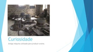 Curiosidade
Antiga máquina utilizada para produzir arame.
 