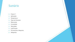 Sumário
 O que é ?
 Aplicações
 Temperatura
 Tipos de Processos
 Observação
 Curiosidade
 Velocidade
 Lubrificação
 Ferramentas e Maquinas
 Midigrafias
 