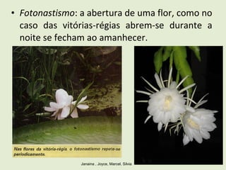 • Fotonastismo: a abertura de uma flor, como no
caso das vitórias-régias abrem-se durante a
noite se fecham ao amanhecer.
Janaina , Joyce, Marcel, Silvia
 