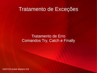 Tratamento de Exceções
Tratamento de Erro
Comandos Try, Catch e Finally
15/07/15 André Martins IV3
 
