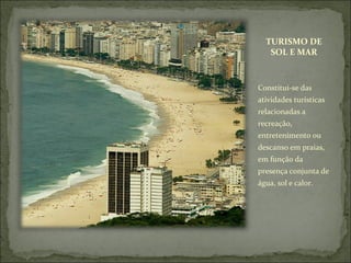 TURISMO DE
SOL E MAR
Constitui-se das
atividades turísticas
relacionadas a
recreação,
entretenimento ou
descanso em praias,
em função da
presença conjunta de
água, sol e calor.
 
