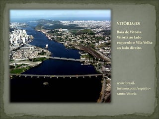 VITÓRIA/ES
Baía de Vitória.
Vitória ao lado
esquerdo e Vila Velha
ao lado direito.
www.brasil-
turismo.com/espirito-
santo/vitoria
 