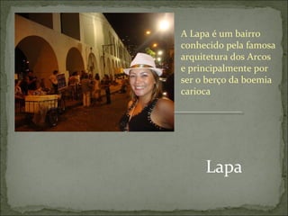 Lapa
A Lapa é um bairro
conhecido pela famosa
arquitetura dos Arcos
e principalmente por
ser o berço da boemia
carioca
 