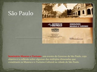 Seminário Museus e Turismo, um evento do Governo de São Paulo, cujo
objetivo é a reflexão sobre algumas das múltiplas dimensões que
constituem os Museus e o Turismo Cultural na cidade de São Paulo.
São Paulo
 