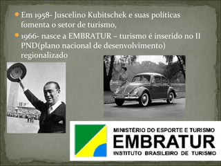Em 1958- Juscelino Kubitschek e suas políticas
fomenta o setor de turismo,
1966- nasce a EMBRATUR – turismo é inserido no II
PND(plano nacional de desenvolvimento)
regionalizado
 