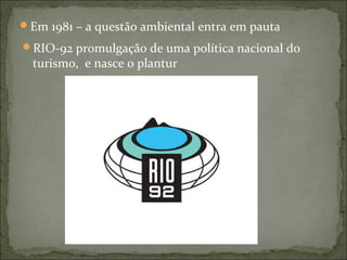 Em 1981 – a questão ambiental entra em pauta
RIO-92 promulgação de uma política nacional do
turismo, e nasce o plantur
 