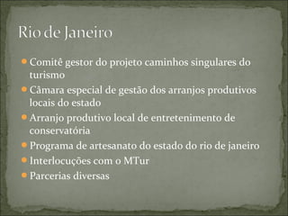 Comitê gestor do projeto caminhos singulares do
turismo
Câmara especial de gestão dos arranjos produtivos
locais do estado
Arranjo produtivo local de entretenimento de
conservatória
Programa de artesanato do estado do rio de janeiro
Interlocuções com o MTur
Parcerias diversas
 