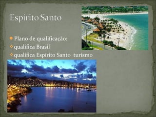 Plano de qualificação:
qualifica Brasil
qualifica Espírito Santo turismo
 