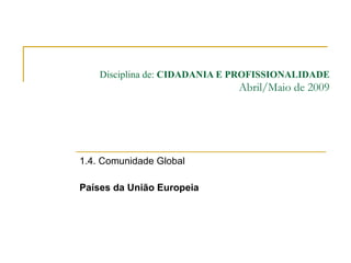   Disciplina de:  CIDADANIA E PROFISSIONALIDADE Abril/Maio de 2009 1.4. Comunidade Global Países da União Europeia 
