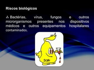 Riscos biológicos
 Bactérias,
vírus,
fungos
e
outros
microrganismos
presentes
nos
dispositivos
médicos e outros equipamentos hospitalares
contaminados.

 