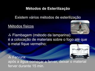 Métodos de Esterilização
Existem vários métodos de esterilização
Métodos físicos
 Flambagem (método da lamparina):
é a colocação de materiais sobre o fogo até que
o metal fique vermelho;

 Fervura:
após a água começar a ferver, deixar o material
ferver durante 15 min.

 