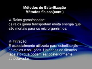 Métodos de Esterilização
Métodos físicos(cont.)
 Raios gama/cobalto:
os raios gama transportam muita energia que
são mortais para os microrganismos;

 Filtração:
É especialmente utilizada para esterilização
de meios e soluções. Unidades de filtração
(acetato) que podem ser posteriormente
autoclavadas.

 