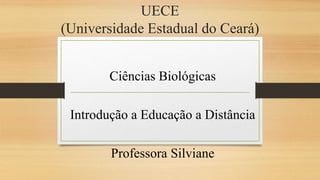 UECE 
(Universidade Estadual do Ceará) 
Ciências Biológicas 
Introdução a Educação a Distância 
Professora Silviane 
 