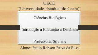 UECE 
(Universidade Estadual do Ceará) 
Ciências Biológicas 
Introdução a Educação a Distância 
Professora: Silviane 
Aluno: Paulo Robson Paiva da Silva 
 