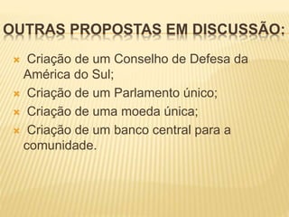 OUTRAS PROPOSTAS EM DISCUSSÃO:
 Criação de um Conselho de Defesa da
América do Sul;
 Criação de um Parlamento único;
 Criação de uma moeda única;
 Criação de um banco central para a
comunidade.
 
