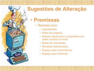 Sugestões de Alteração
• Premissas
• Receitas com:
• Ingredientes;
• Modo de preparo;
• Acesso rápido para compartilhar em
redes sociais e e-mail;
• Botão de impressão;
• Receitas relacionadas;
• Espaço para comentários;
• Espaço para Adwords.
 