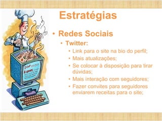 Estratégias Redes Sociais Twitter: Link para o site na bio do perfil;  Mais atualizações; Se colocar à disposição para tirar dúvidas; Mais interação com seguidores;  Fazer convites para seguidores enviarem receitas para o site; 